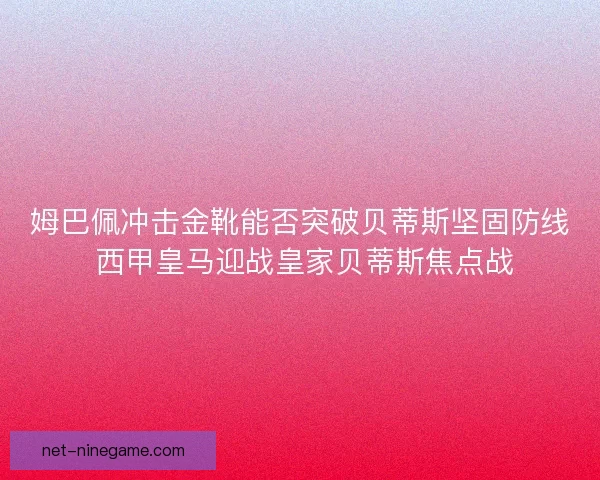 姆巴佩冲击金靴能否突破贝蒂斯坚固防线 西甲皇马迎战皇家贝蒂斯焦点战