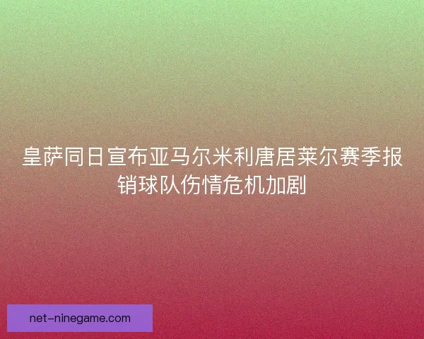 皇萨同日宣布亚马尔米利唐居莱尔赛季报销球队伤情危机加剧