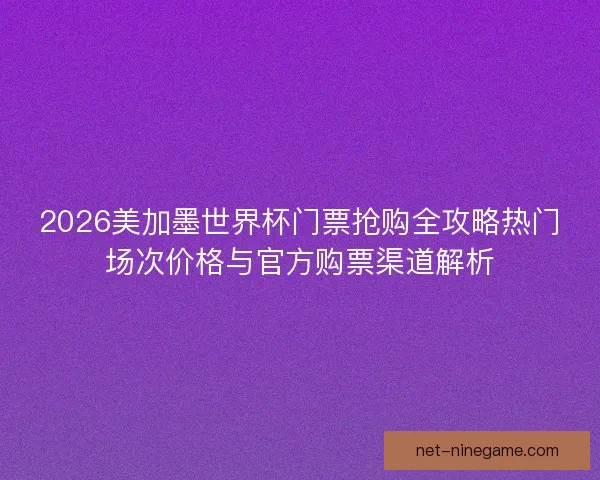 2026美加墨世界杯门票抢购全攻略热门场次价格与官方购票渠道解析