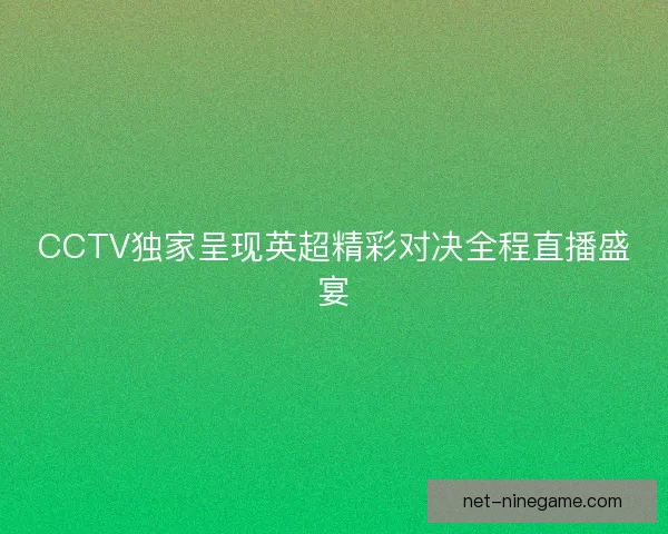 CCTV独家呈现英超精彩对决全程直播盛宴