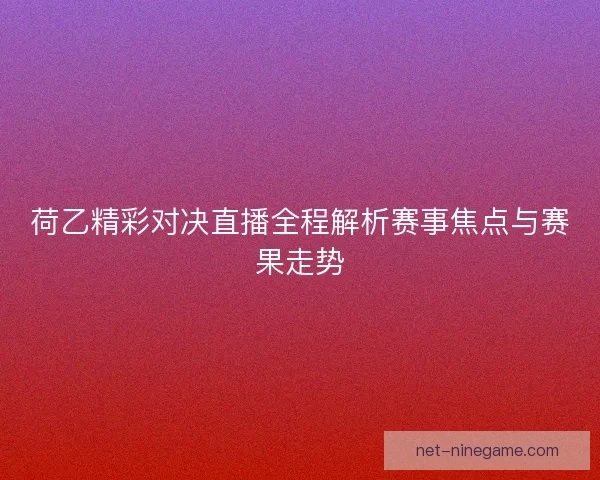 荷乙精彩对决直播全程解析赛事焦点与赛果走势