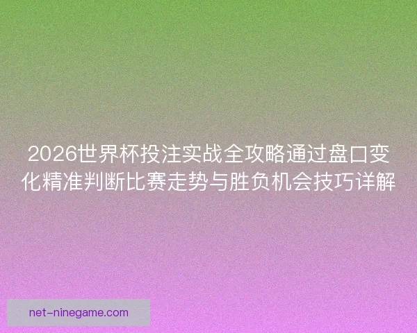 2026世界杯投注实战全攻略通过盘口变化精准判断比赛走势与胜负机会技巧详解