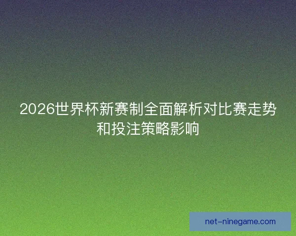 2026世界杯新赛制全面解析对比赛走势和投注策略影响