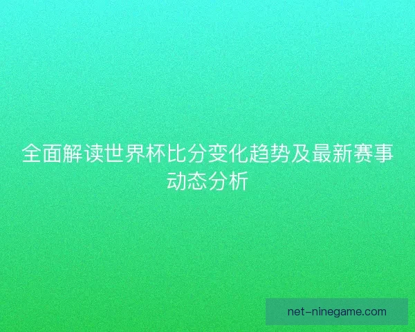 全面解读世界杯比分变化趋势及最新赛事动态分析
