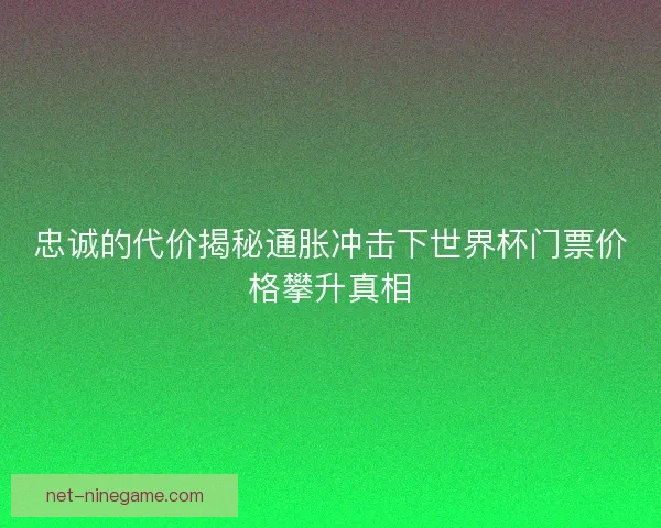 忠诚的代价揭秘通胀冲击下世界杯门票价格攀升真相