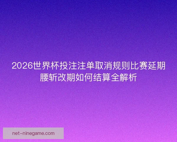 2026世界杯投注注单取消规则比赛延期腰斩改期如何结算全解析