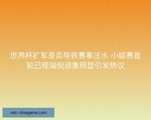 世界杯扩军是否导致赛事注水 小组赛首轮已现端倪迹象明显引发热议