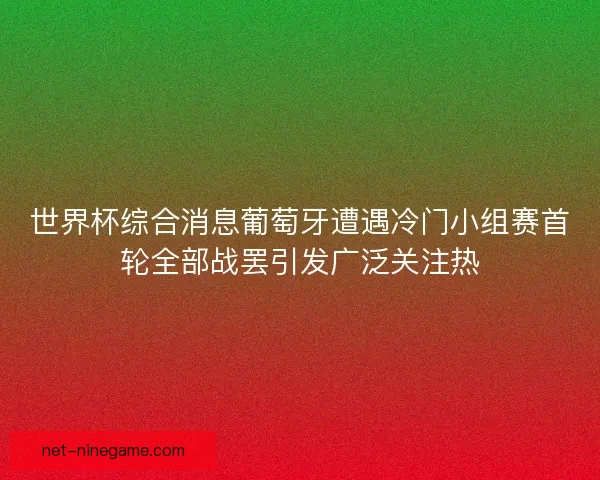 世界杯综合消息葡萄牙遭遇冷门小组赛首轮全部战罢引发广泛关注热